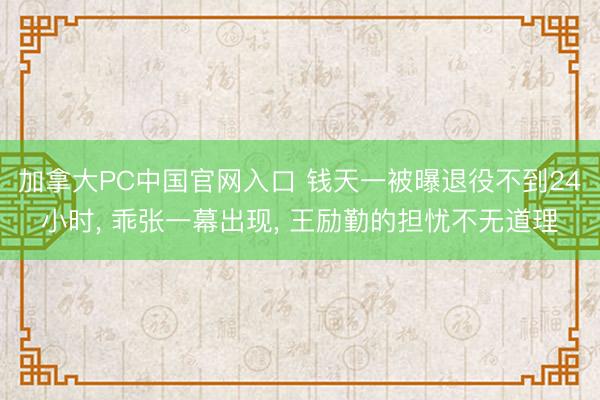 加拿大PC中国官网入口 钱天一被曝退役不到24小时， 乖张一幕出现， 王励勤的担忧不无道理
