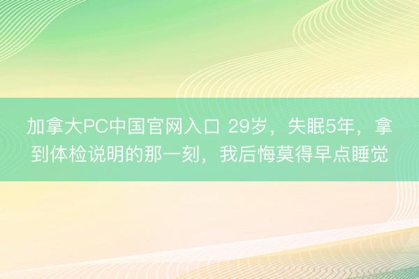 加拿大PC中国官网入口 29岁，失眠5年，拿到体检说明的那一刻，我后悔莫得早点睡觉