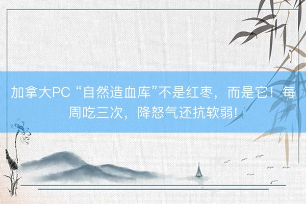 加拿大PC “自然造血库”不是红枣，而是它！每周吃三次，降怒气还抗软弱!