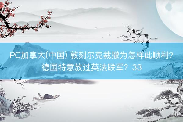 PC加拿大(中国) 敦刻尔克裁撤为怎样此顺利？德国特意放过英法联军？33
