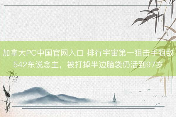 加拿大PC中国官网入口 排行宇宙第一狙击手狙敌542东说念主，被打掉半边脑袋仍活到97岁