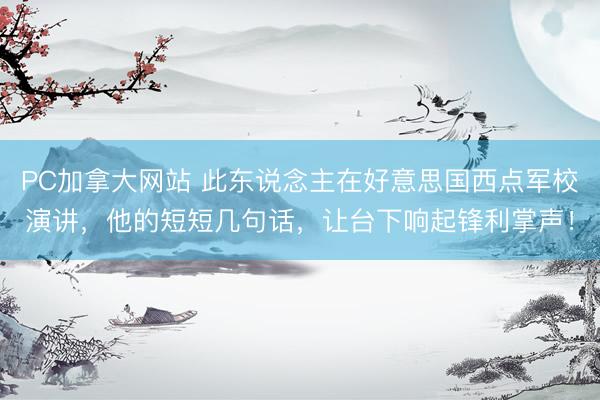PC加拿大网站 此东说念主在好意思国西点军校演讲，他的短短几句话，让台下响起锋利掌声！