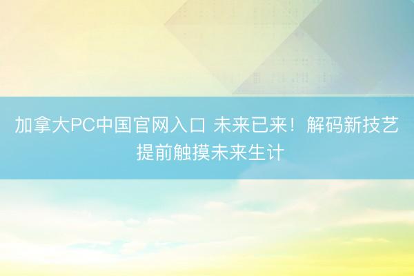 加拿大PC中国官网入口 未来已来！解码新技艺 提前触摸未来生计