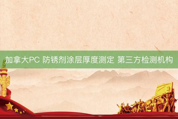 加拿大PC 防锈剂涂层厚度测定 第三方检测机构