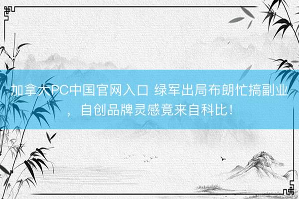 加拿大PC中国官网入口 绿军出局布朗忙搞副业，自创品牌灵感竟来自科比！