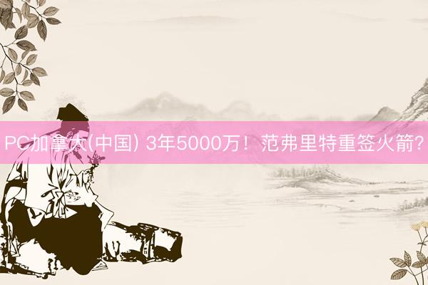 PC加拿大(中国) 3年5000万！范弗里特重签火箭？