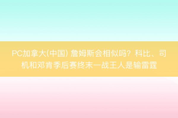 PC加拿大(中国) 詹姆斯会相似吗？科比、司机和邓肯季后赛终末一战王人是输雷霆