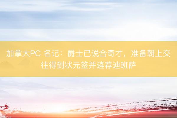 加拿大PC 名记：爵士已说合奇才，准备朝上交往得到状元签并遴荐迪班萨