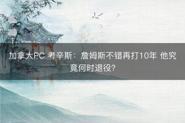 加拿大PC 考辛斯：詹姆斯不错再打10年 他究竟何时退役？
