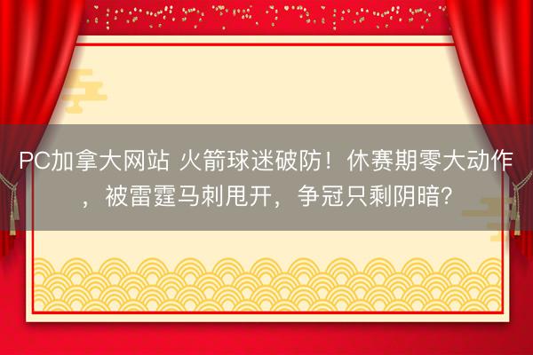 PC加拿大网站 火箭球迷破防!休赛期零大动作,被雷霆马刺甩开,争冠只剩阴暗?