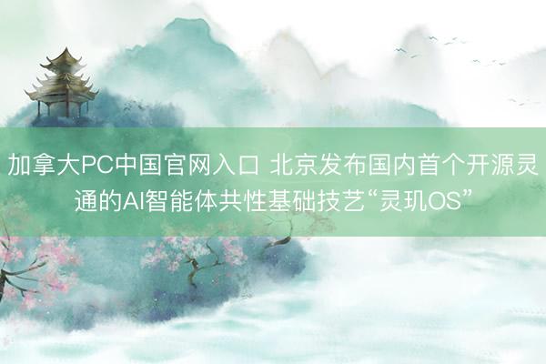 加拿大PC中国官网入口 北京发布国内首个开源灵通的AI智能体共性基础技艺“灵玑OS”