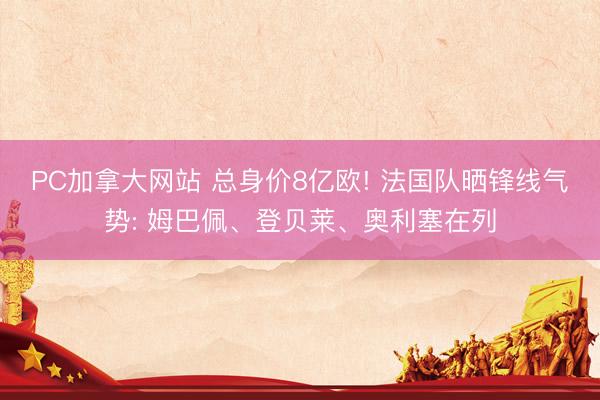 PC加拿大网站 总身价8亿欧! 法国队晒锋线气势: 姆巴佩、登贝莱、奥利塞在列