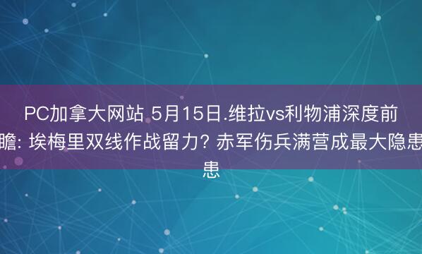PC加拿大网站 5月15日.维拉vs利物浦深度前瞻: 埃梅里双线作战留力? 赤军伤兵满营成最大隐患
