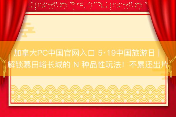 加拿大PC中国官网入口 5·19中国旅游日 | 解锁慕田峪长城的 N 种品性玩法!不累还出片