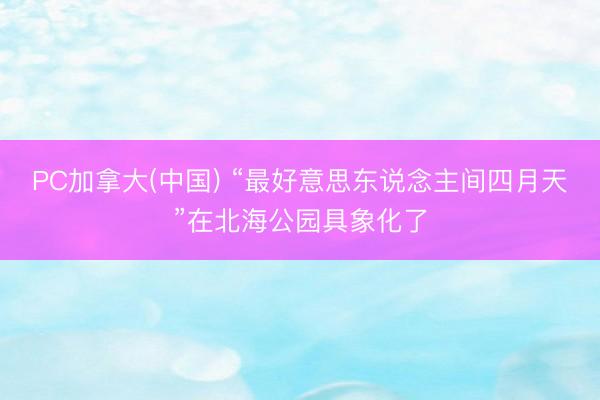 PC加拿大(中国) “最好意思东说念主间四月天”在北海公园具象化了