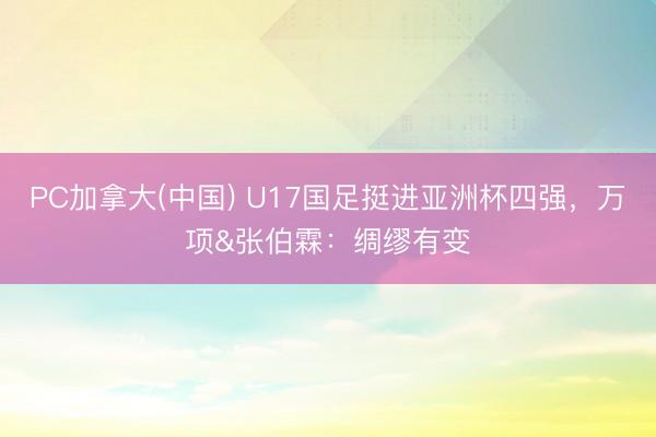 PC加拿大(中国) U17国足挺进亚洲杯四强，万项&张伯霖：绸缪有变