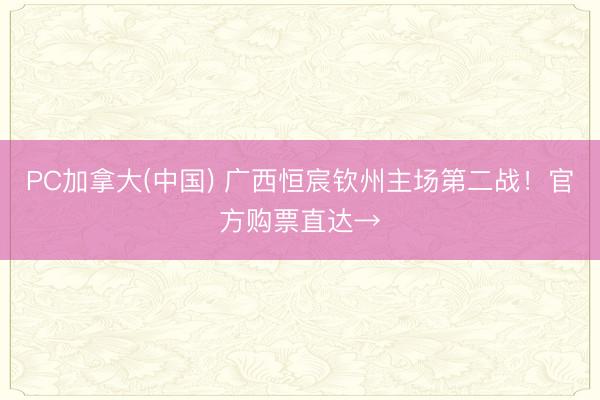 PC加拿大(中国) 广西恒宸钦州主场第二战！官方购票直达→