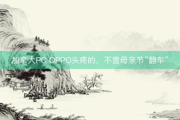 加拿大PC OPPO头疼的，不啻母亲节“翻车”