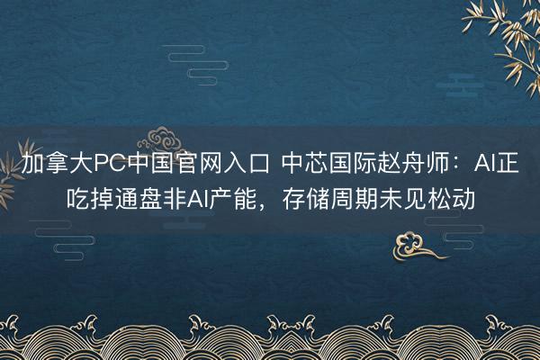 加拿大PC中国官网入口 中芯国际赵舟师：AI正吃掉通盘非AI产能，存储周期未见松动