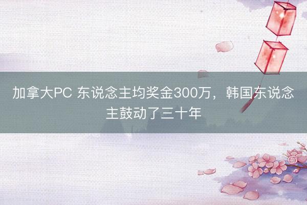 加拿大PC 东说念主均奖金300万，韩国东说念主鼓动了三十年