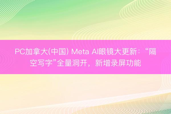 PC加拿大(中国) Meta AI眼镜大更新:“隔空写字”全量洞开,新增录屏功能