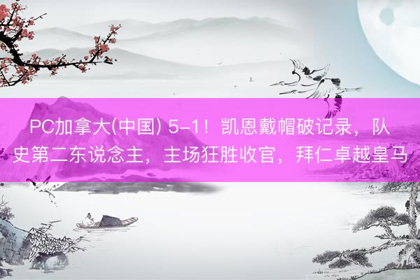 PC加拿大(中国) 5-1！凯恩戴帽破记录，队史第二东说念主，主场狂胜收官，拜仁卓越皇马