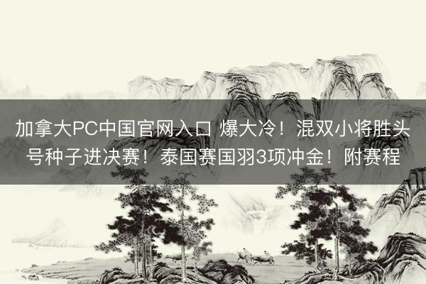 加拿大PC中国官网入口 爆大冷！混双小将胜头号种子进决赛！泰国赛国羽3项冲金！附赛程