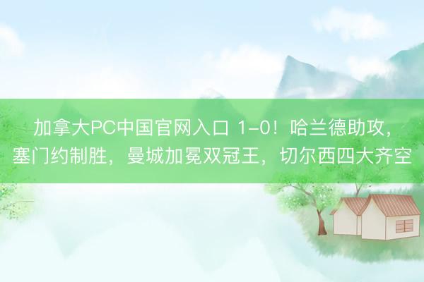 加拿大PC中国官网入口 1-0！哈兰德助攻，塞门约制胜，曼城加冕双冠王，切尔西四大齐空
