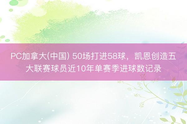 PC加拿大(中国) 50场打进58球，凯恩创造五大联赛球员近10年单赛季进球数记录