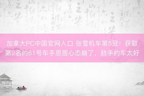 加拿大PC中国官网入口 张雪机车第5冠！获取第2名的61号车手恩居心态崩了，敌手的车太好