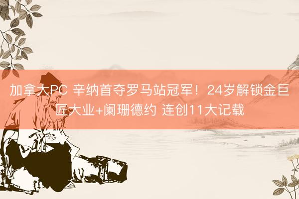 加拿大PC 辛纳首夺罗马站冠军！24岁解锁金巨匠大业+阑珊德约 连创11大记载