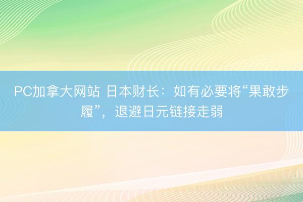 PC加拿大网站 日本财长：如有必要将“果敢步履”，退避日元链接走弱
