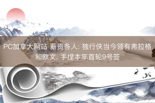 PC加拿大网站 薪资各人: 独行侠当今领有弗拉格和欧文， 手捏本年首轮9号签