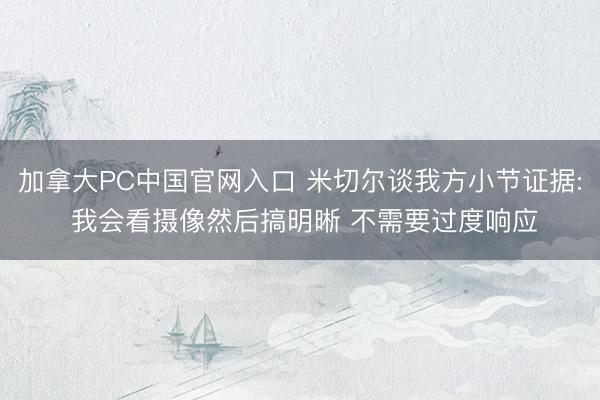 加拿大PC中国官网入口 米切尔谈我方小节证据: 我会看摄像然后搞明晰 不需要过度响应