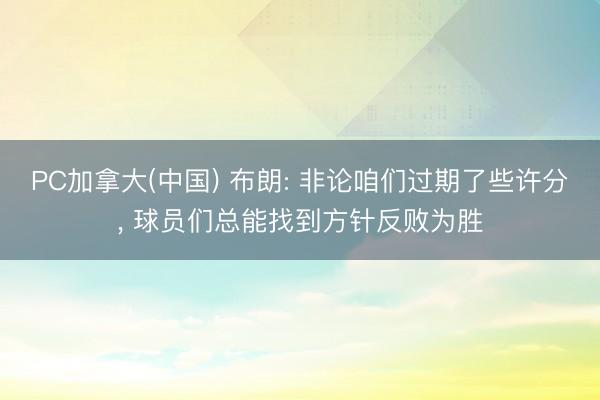 PC加拿大(中国) 布朗: 非论咱们过期了些许分， 球员们总能找到方针反败为胜
