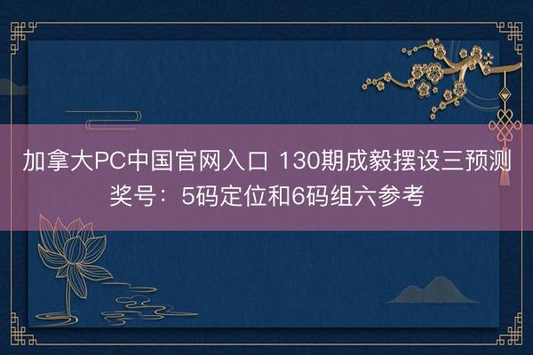 加拿大PC中国官网入口 130期成毅摆设三预测奖号：5码定位和6码组六参考