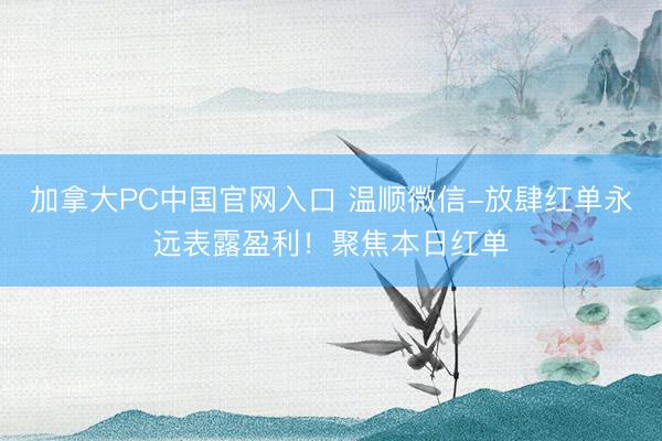 加拿大PC中国官网入口 温顺微信-放肆红单永远表露盈利！聚焦本日红单