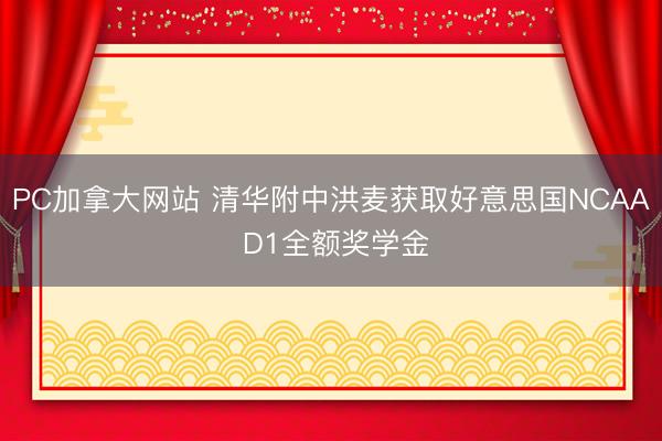 PC加拿大网站 清华附中洪麦获取好意思国NCAA D1全额奖学金