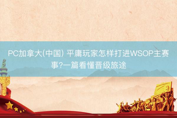 PC加拿大(中国) 平庸玩家怎样打进WSOP主赛事?一篇看懂晋级旅途