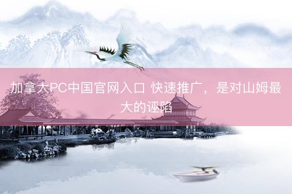 加拿大PC中国官网入口 快速推广，是对山姆最大的诬陷