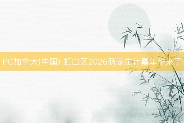 PC加拿大(中国) 虹口区2026萌宠生计嘉年华来了