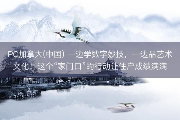 PC加拿大(中国) 一边学数字妙技，一边品艺术文化！这个“家门口”的行动让住户成绩满满