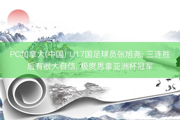 PC加拿大(中国) U17国足球员张旭尧: 三连胜后有很大自信， 极度思拿亚洲杯冠军