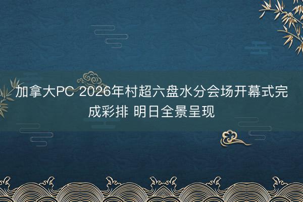加拿大PC 2026年村超六盘水分会场开幕式完成彩排 明日全景呈现
