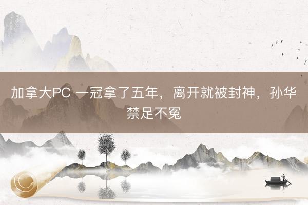 加拿大PC 一冠拿了五年，离开就被封神，孙华禁足不冤