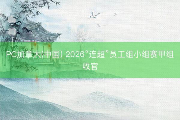PC加拿大(中国) 2026“连超”员工组小组赛甲组收官