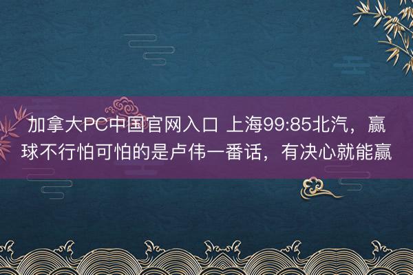 加拿大PC中国官网入口 上海99:85北汽，赢球不行怕可怕的是卢伟一番话，有决心就能赢