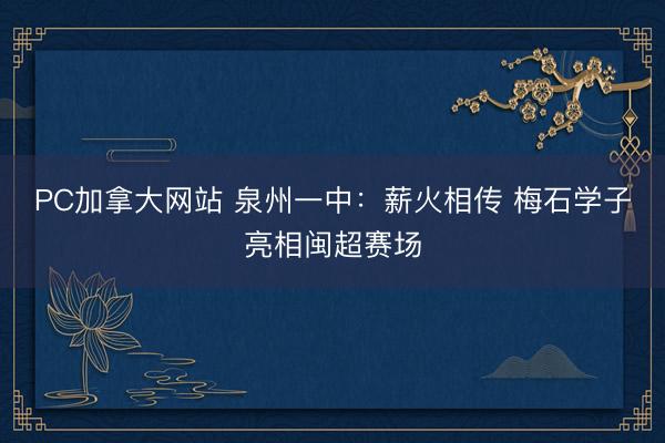 PC加拿大网站 泉州一中：薪火相传 梅石学子亮相闽超赛场