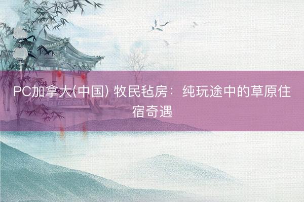 PC加拿大(中国) 牧民毡房：纯玩途中的草原住宿奇遇