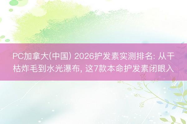 PC加拿大(中国) 2026护发素实测排名: 从干枯炸毛到水光瀑布， 这7款本命护发素闭眼入